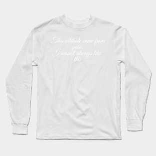 This attitude came from pain. I wasn't always like this. Long Sleeve T-Shirt